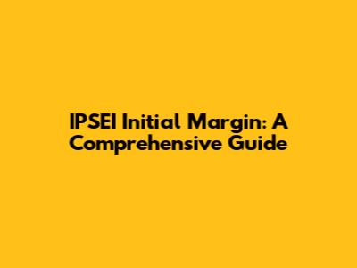 IPSEI Initial Margin: A Comprehensive Guide