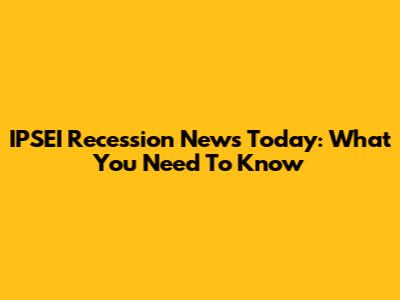 IPSEI Recession News Today: What You Need To Know