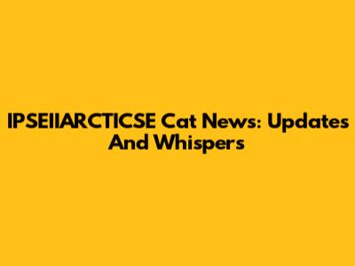 IPSEIIARCTICSE Cat News: Updates And Whispers