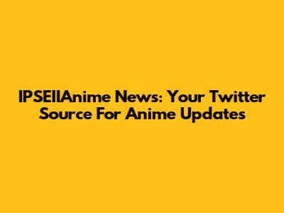 IPSEIIAnime News: Your Twitter Source For Anime Updates