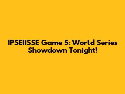 IPSEIISSE Game 5: World Series Showdown Tonight!