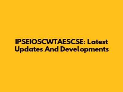 IPSEIOSCWTAESCSE: Latest Updates And Developments