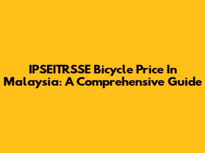 IPSEITRSSE Bicycle Price In Malaysia: A Comprehensive Guide