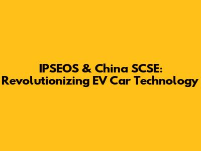 IPSEOS & China SCSE: Revolutionizing EV Car Technology