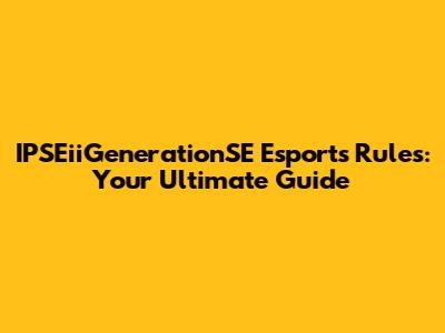 IPSEiiGenerationSE Esports Rules: Your Ultimate Guide