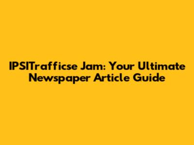 IPSITrafficse Jam: Your Ultimate Newspaper Article Guide