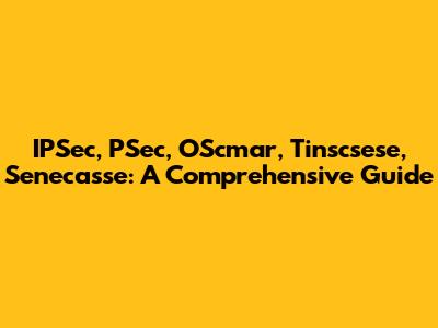 IPSec, PSec, OScmar, Tinscsese, Senecasse: A Comprehensive Guide