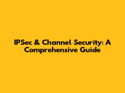 IPSec & Channel Security: A Comprehensive Guide