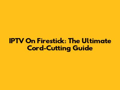 IPTV On Firestick: The Ultimate Cord-Cutting Guide