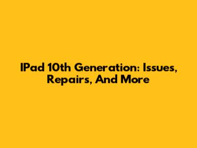 IPad 10th Generation: Issues, Repairs, And More