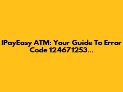 IPayEasy ATM: Your Guide To Error Code 124671253...