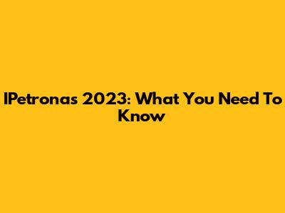 IPetronas 2023: What You Need To Know