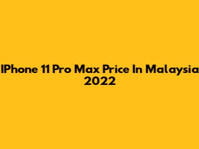 IPhone 11 Pro Max Price In Malaysia 2022