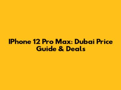 IPhone 12 Pro Max: Dubai Price Guide & Deals
