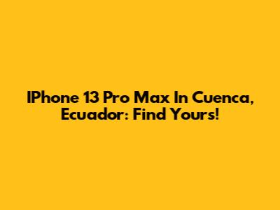 IPhone 13 Pro Max In Cuenca, Ecuador: Find Yours!