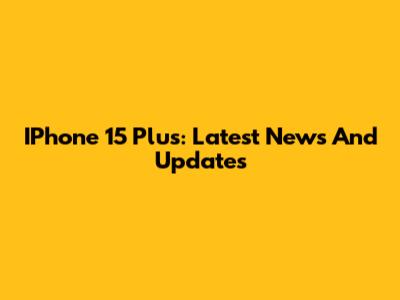 IPhone 15 Plus: Latest News And Updates