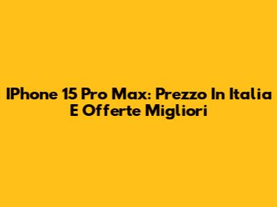 IPhone 15 Pro Max: Prezzo In Italia E Offerte Migliori