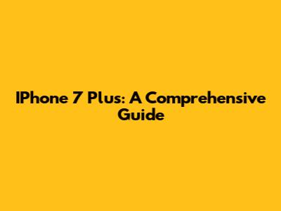 IPhone 7 Plus: A Comprehensive Guide