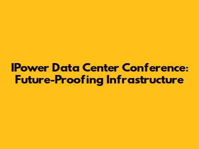IPower Data Center Conference: Future-Proofing Infrastructure