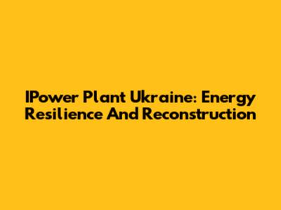 IPower Plant Ukraine: Energy Resilience And Reconstruction