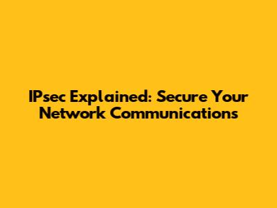 IPsec Explained: Secure Your Network Communications