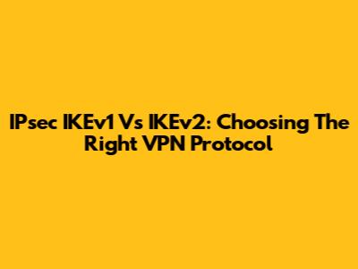 IPsec IKEv1 Vs IKEv2: Choosing The Right VPN Protocol