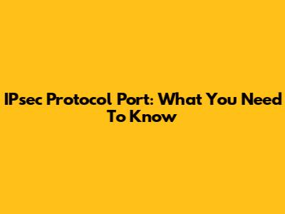 IPsec Protocol Port: What You Need To Know