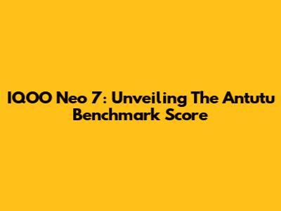 IQOO Neo 7: Unveiling The Antutu Benchmark Score