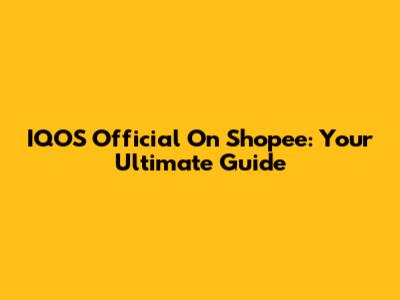 IQOS Official On Shopee: Your Ultimate Guide