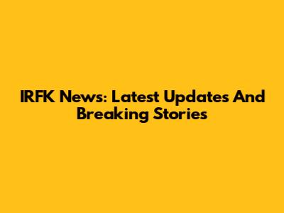 IRFK News: Latest Updates And Breaking Stories