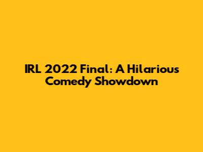 IRL 2022 Final: A Hilarious Comedy Showdown
