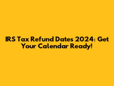 IRS Tax Refund Dates 2024: Get Your Calendar Ready!