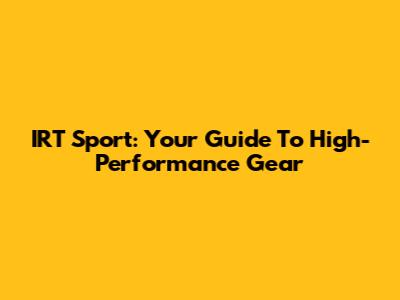 IRT Sport: Your Guide To High-Performance Gear