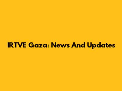 IRTVE Gaza: News And Updates