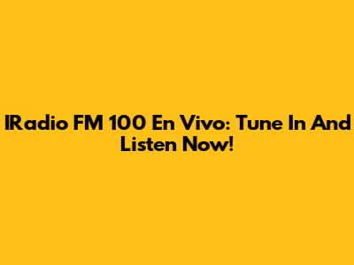 IRadio FM 100 En Vivo: Tune In And Listen Now!