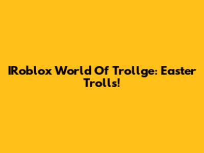 IRoblox World Of Trollge: Easter Trolls!
