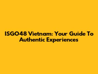 ISGO48 Vietnam: Your Guide To Authentic Experiences