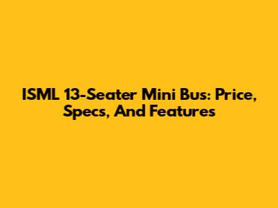ISML 13-Seater Mini Bus: Price, Specs, And Features