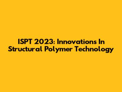 ISPT 2023: Innovations In Structural Polymer Technology