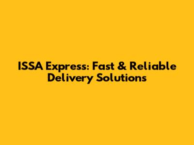 ISSA Express: Fast & Reliable Delivery Solutions
