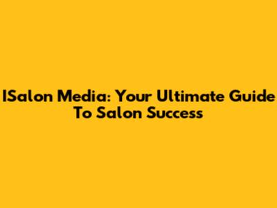 ISalon Media: Your Ultimate Guide To Salon Success