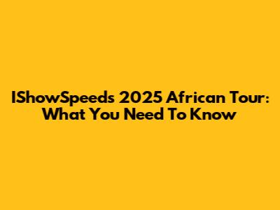 IShowSpeed's 2025 African Tour: What You Need To Know