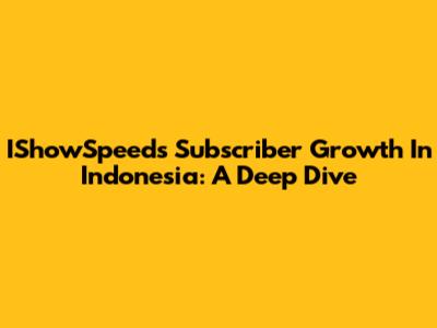 IShowSpeed's Subscriber Growth In Indonesia: A Deep Dive