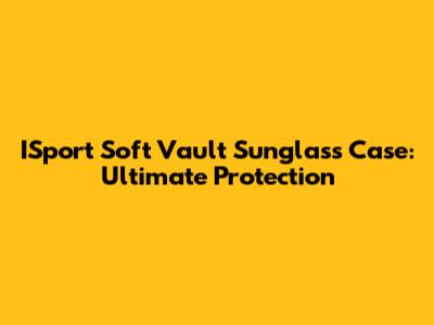 ISport Soft Vault Sunglass Case: Ultimate Protection