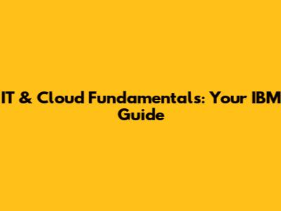 IT & Cloud Fundamentals: Your IBM Guide
