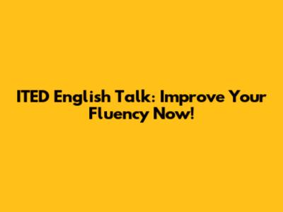 ITED English Talk: Improve Your Fluency Now!