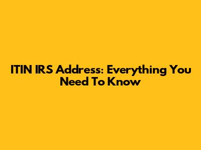 ITIN IRS Address: Everything You Need To Know