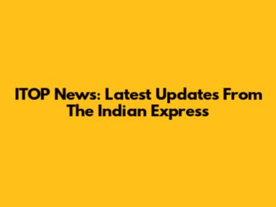ITOP News: Latest Updates From The Indian Express