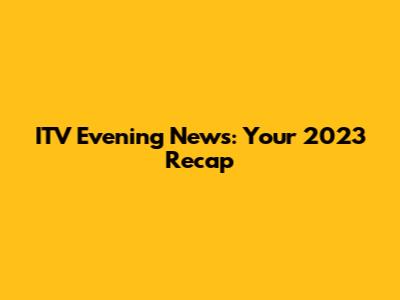 ITV Evening News: Your 2023 Recap