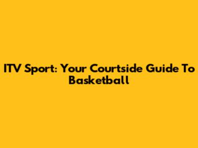 ITV Sport: Your Courtside Guide To Basketball